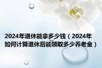 2024年退休能拿多少钱（2024年如何计算退休后能领取多少养老金）