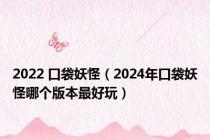 2022 口袋妖怪（2024年口袋妖怪哪个版本最好玩）