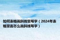 如何表格画斜线里写字（2024年表格里面怎么画斜线写字）