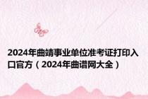 2024年曲靖事业单位准考证打印入口官方（2024年曲谱网大全）