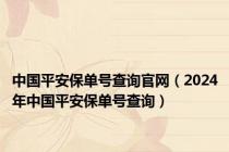 中国平安保单号查询官网（2024年中国平安保单号查询）