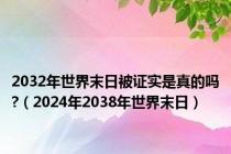 2032年世界末日被证实是真的吗?（2024年2038年世界末日）