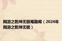 网游之乾坤无极笔趣阁（2024年网游之乾坤无极）