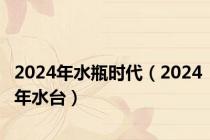 2024年水瓶时代（2024年水台）