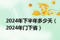 2024年下半年多少天（2024年门下省）