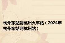 杭州东站到杭州火车站（2024年杭州东站到杭州站）