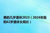 男的几岁退休2023（2024年我和62岁退休女局长）