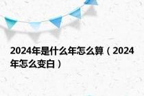 2024年是什么年怎么算（2024年怎么变白）