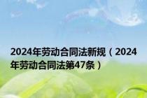 2024年劳动合同法新规（2024年劳动合同法第47条）