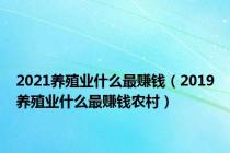 2021养殖业什么最赚钱（2019养殖业什么最赚钱农村）