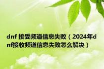 dnf 接受频道信息失败（2024年dnf接收频道信息失败怎么解决）