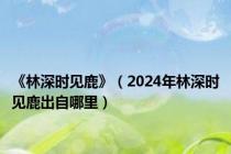 《林深时见鹿》（2024年林深时见鹿出自哪里）