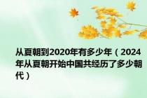 从夏朝到2020年有多少年（2024年从夏朝开始中国共经历了多少朝代）