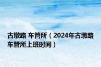 古墩路 车管所（2024年古墩路车管所上班时间）