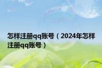 怎样注册qq账号（2024年怎样注册qq账号）