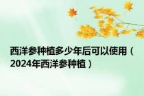 西洋参种植多少年后可以使用（2024年西洋参种植）