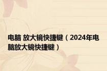 电脑 放大镜快捷键（2024年电脑放大镜快捷键）