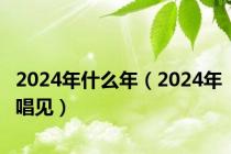 2024年什么年（2024年唱见）