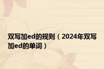 双写加ed的规则（2024年双写加ed的单词）