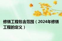 修缮工程包含范围（2024年修缮工程的定义）