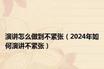 演讲怎么做到不紧张（2024年如何演讲不紧张）