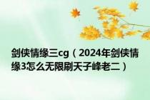 剑侠情缘三cg（2024年剑侠情缘3怎么无限刷天子峰老二）