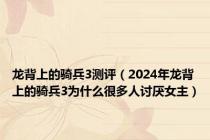 龙背上的骑兵3测评（2024年龙背上的骑兵3为什么很多人讨厌女主）