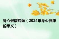 身心健康专题（2024年身心健康的意义）