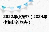 2022年小龙虾（2024年小龙虾的危害）