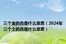 三个金的垚是什么意思（2024年三个土的垚是什么意思）