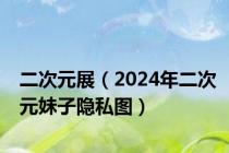 二次元展（2024年二次元妹子隐私图）