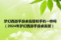 梦幻西游手游桌面版和手机一样吗（2024年梦幻西游手游桌面版）