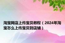 淘宝网店上传宝贝教程（2024年淘宝怎么上传宝贝到店铺）