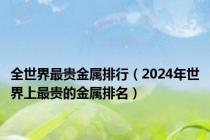 全世界最贵金属排行（2024年世界上最贵的金属排名）