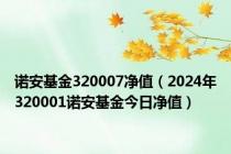 诺安基金320007净值（2024年320001诺安基金今日净值）