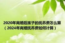 2020年离婚后孩子的抚养费怎么算（2024年离婚抚养费如何计算）