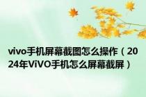 vivo手机屏幕截图怎么操作（2024年ViVO手机怎么屏幕截屏）