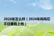 2024年怎么样（2024年吗吗忍不住要我上他）