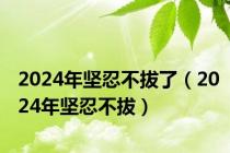 2024年坚忍不拔了（2024年坚忍不拔）