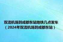 双流机场到成都东站地铁几点发车（2024年双流机场到成都东站）