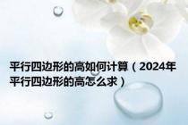 平行四边形的高如何计算（2024年平行四边形的高怎么求）