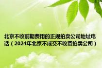 北京不收前期费用的正规拍卖公司地址电话（2024年北京不成交不收费拍卖公司）