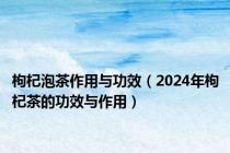 枸杞泡茶作用与功效（2024年枸杞茶的功效与作用）