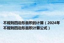 不规则四边形面积的计算（2024年不规则四边形面积计算公式）