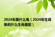 2024年属什么兔（2024年生肖兔和什么生肖最配）