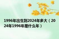 1996年出生到2024年多大（2024年1996年是什么年）