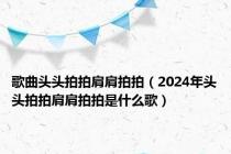 歌曲头头拍拍肩肩拍拍（2024年头头拍拍肩肩拍拍是什么歌）