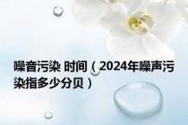 噪音污染 时间（2024年噪声污染指多少分贝）