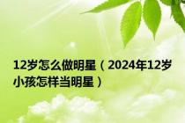 12岁怎么做明星（2024年12岁小孩怎样当明星）