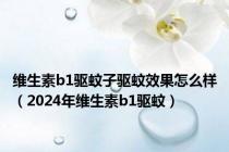 维生素b1驱蚊子驱蚊效果怎么样（2024年维生素b1驱蚊）